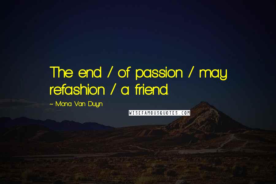 Mona Van Duyn Quotes: The end / of passion / may refashion / a friend.