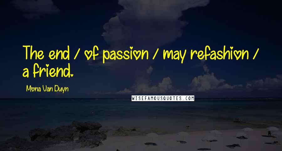 Mona Van Duyn Quotes: The end / of passion / may refashion / a friend.
