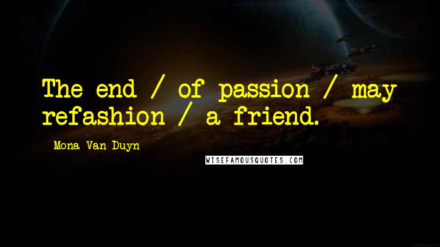 Mona Van Duyn Quotes: The end / of passion / may refashion / a friend.