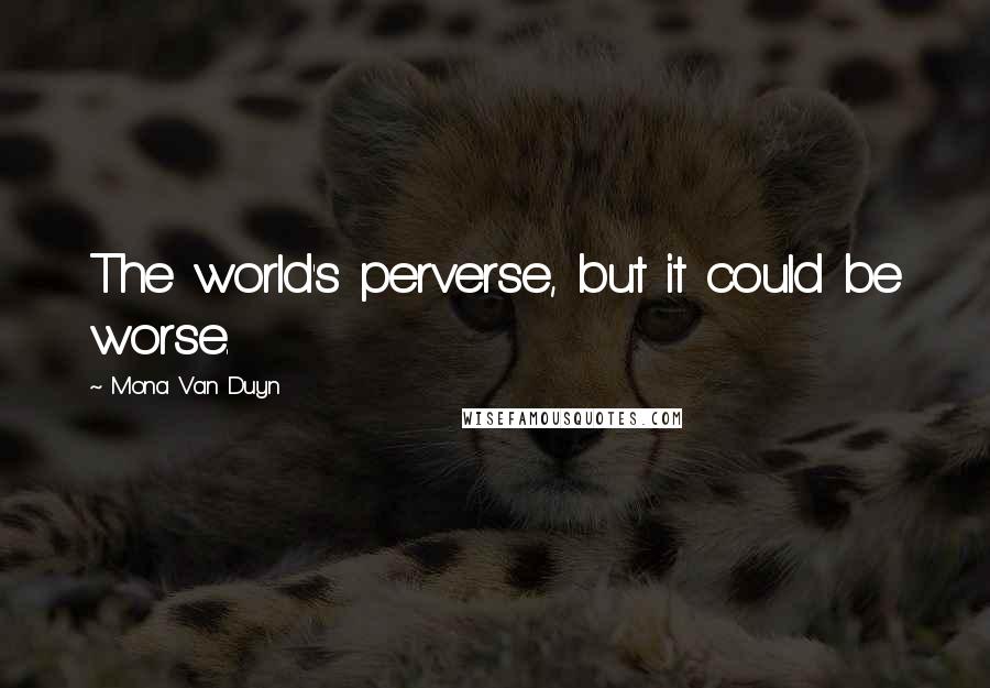 Mona Van Duyn Quotes: The world's perverse, but it could be worse.