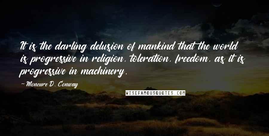 Moncure D. Conway Quotes: It is the darling delusion of mankind that the world is progressive in religion, toleration, freedom, as it is progressive in machinery.