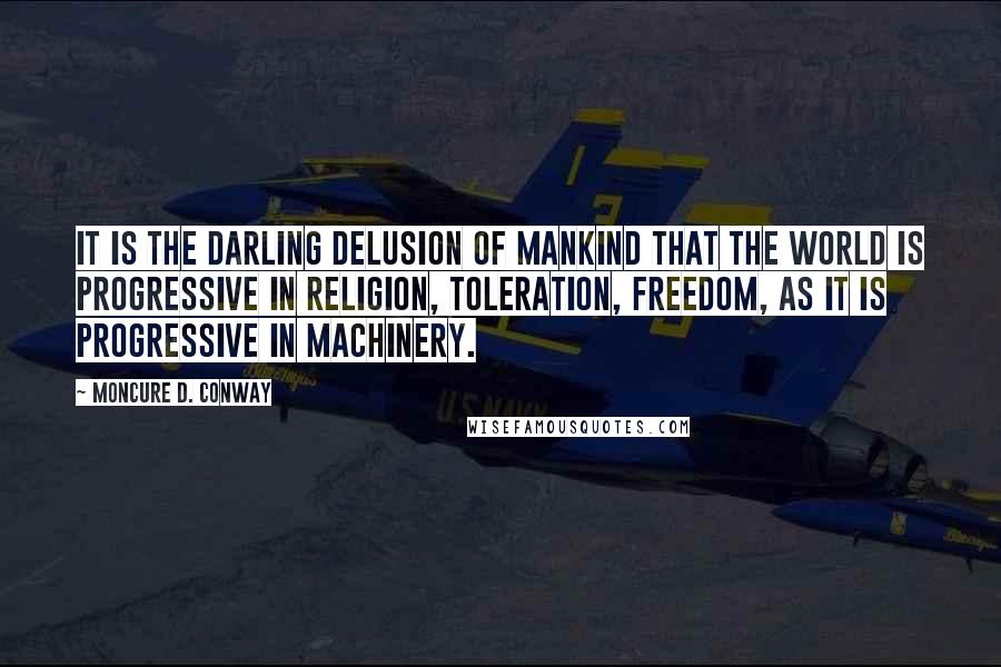 Moncure D. Conway Quotes: It is the darling delusion of mankind that the world is progressive in religion, toleration, freedom, as it is progressive in machinery.