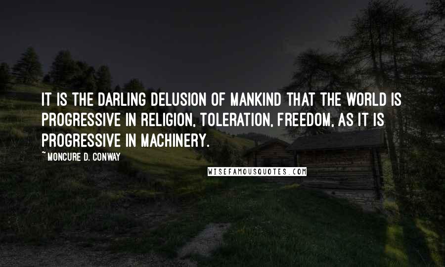 Moncure D. Conway Quotes: It is the darling delusion of mankind that the world is progressive in religion, toleration, freedom, as it is progressive in machinery.