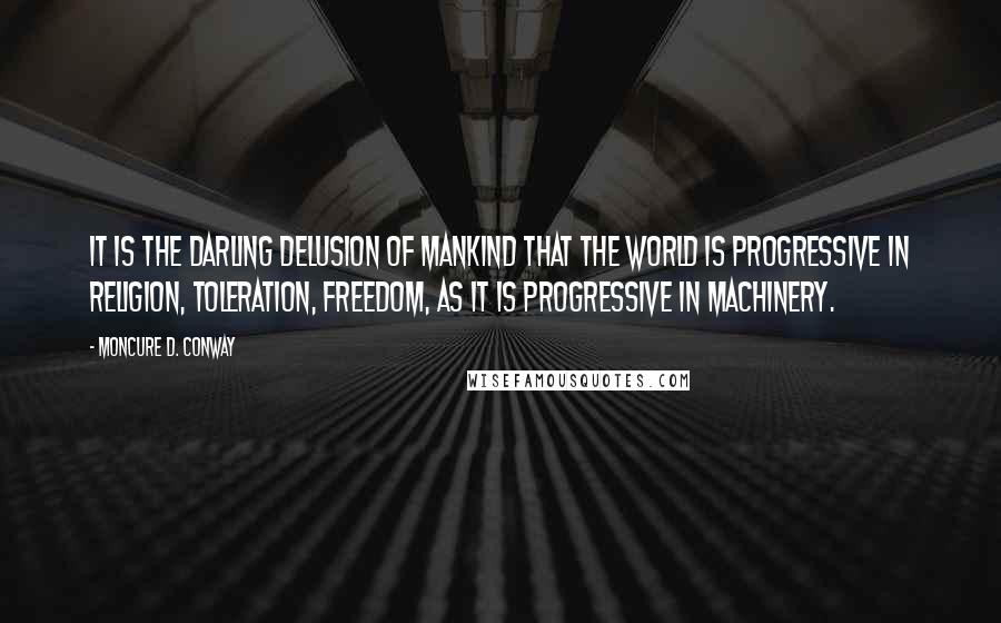 Moncure D. Conway Quotes: It is the darling delusion of mankind that the world is progressive in religion, toleration, freedom, as it is progressive in machinery.