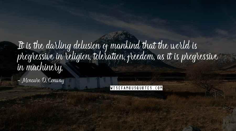 Moncure D. Conway Quotes: It is the darling delusion of mankind that the world is progressive in religion, toleration, freedom, as it is progressive in machinery.
