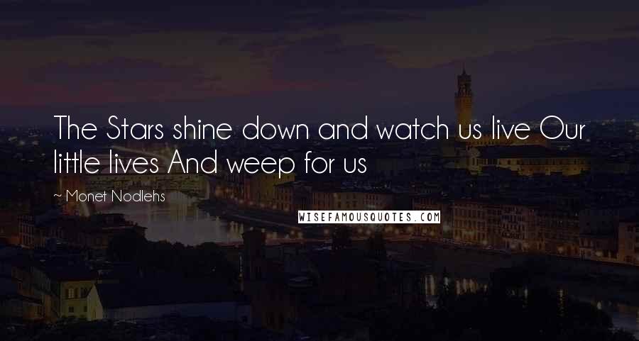 Monet Nodlehs Quotes: The Stars shine down and watch us live Our little lives And weep for us