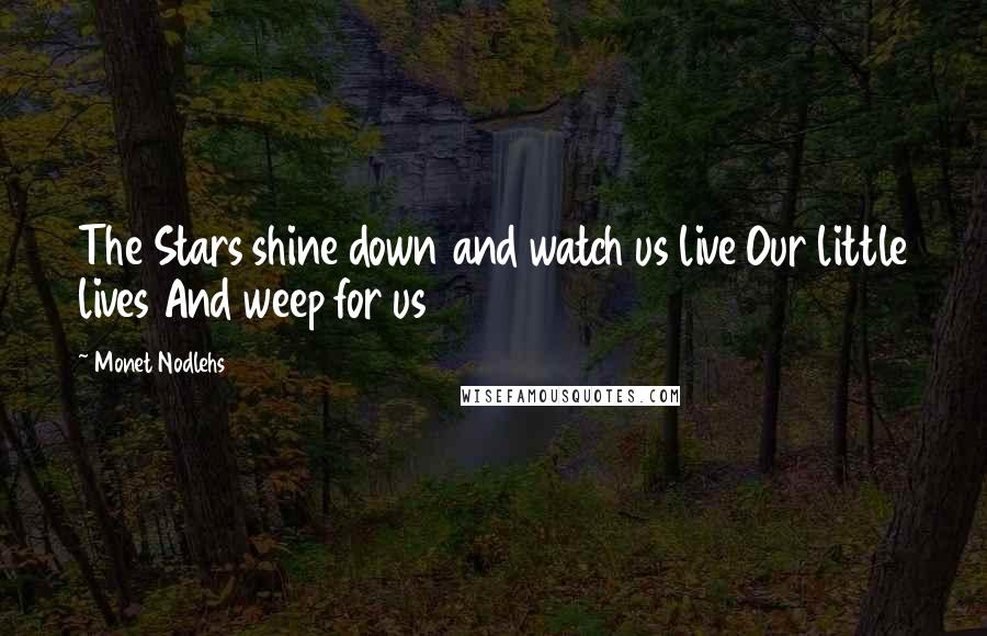 Monet Nodlehs Quotes: The Stars shine down and watch us live Our little lives And weep for us