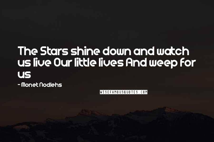 Monet Nodlehs Quotes: The Stars shine down and watch us live Our little lives And weep for us