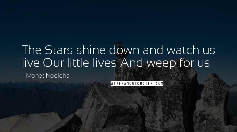 Monet Nodlehs Quotes: The Stars shine down and watch us live Our little lives And weep for us