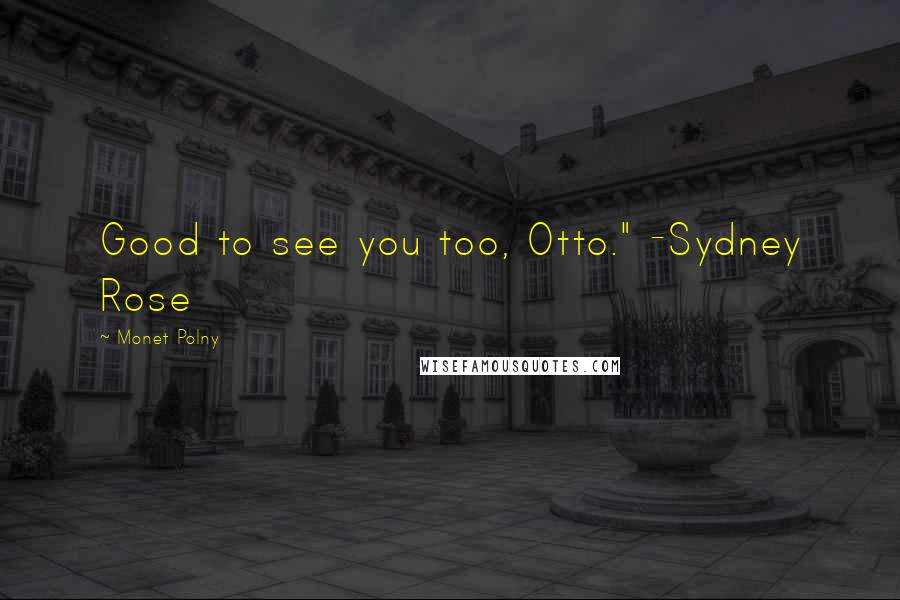 Monet Polny Quotes: Good to see you too, Otto." -Sydney Rose