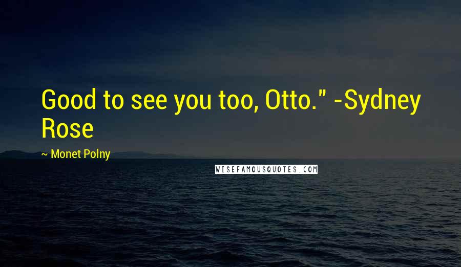 Monet Polny Quotes: Good to see you too, Otto." -Sydney Rose