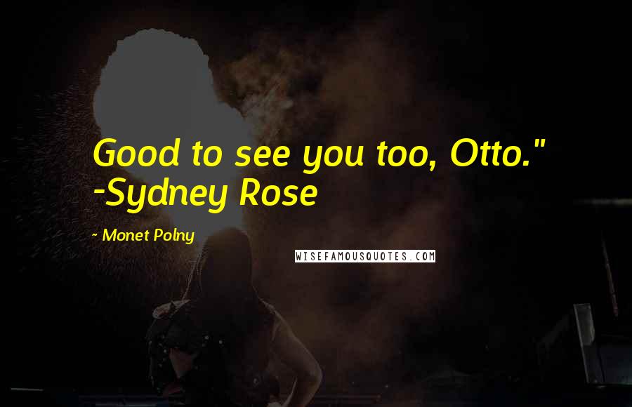 Monet Polny Quotes: Good to see you too, Otto." -Sydney Rose