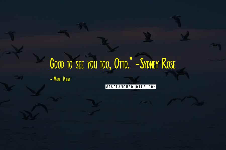 Monet Polny Quotes: Good to see you too, Otto." -Sydney Rose