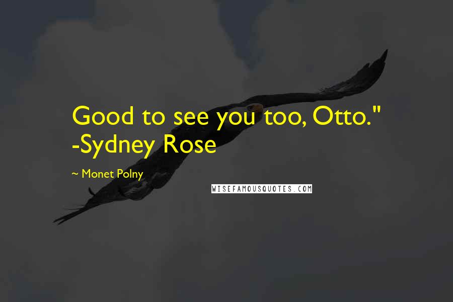 Monet Polny Quotes: Good to see you too, Otto." -Sydney Rose