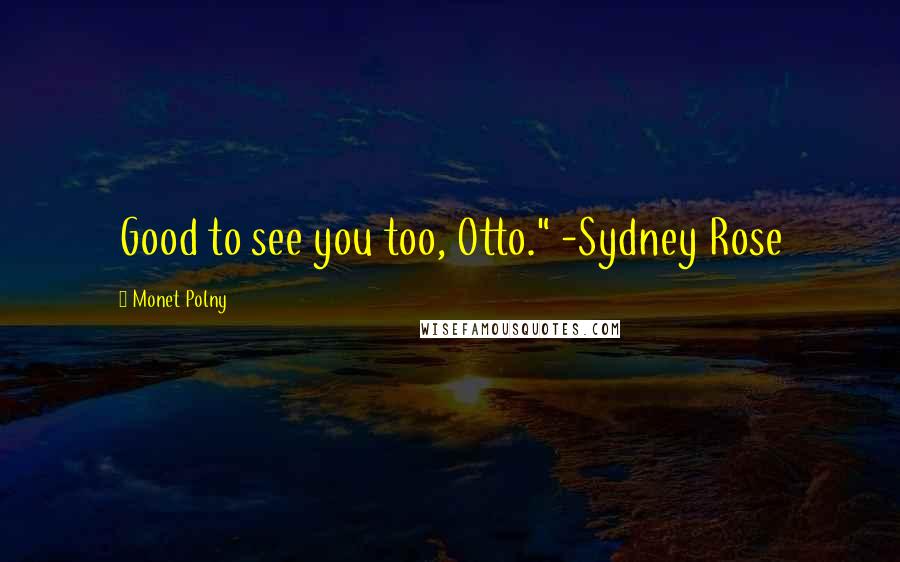 Monet Polny Quotes: Good to see you too, Otto." -Sydney Rose