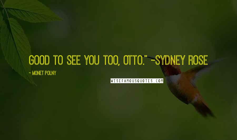 Monet Polny Quotes: Good to see you too, Otto." -Sydney Rose