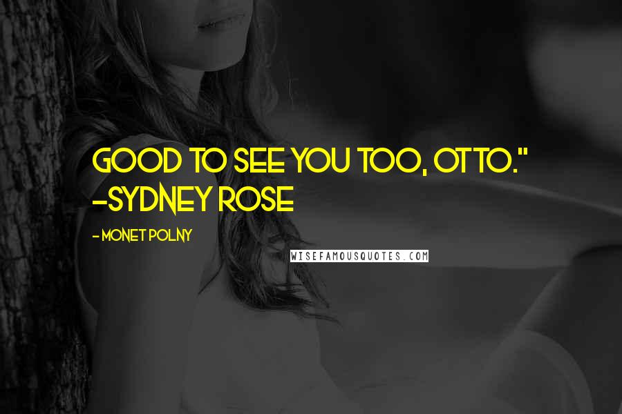 Monet Polny Quotes: Good to see you too, Otto." -Sydney Rose