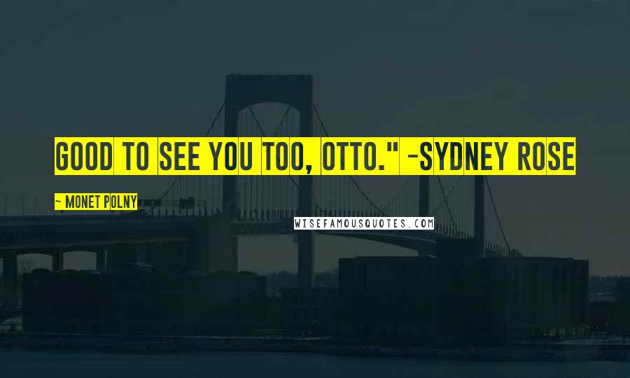 Monet Polny Quotes: Good to see you too, Otto." -Sydney Rose