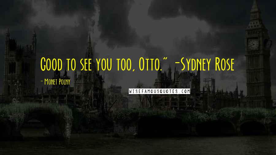 Monet Polny Quotes: Good to see you too, Otto." -Sydney Rose