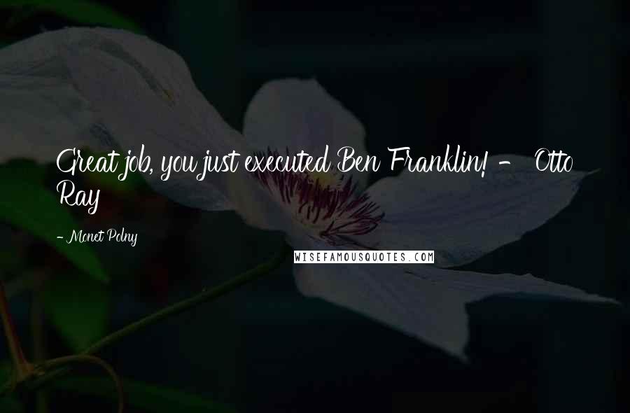 Monet Polny Quotes: Great job, you just executed Ben Franklin! - Otto Ray