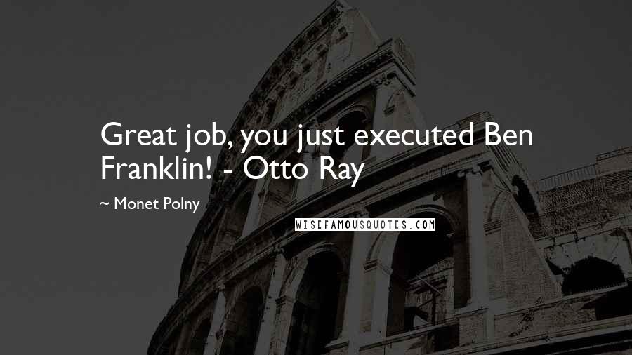 Monet Polny Quotes: Great job, you just executed Ben Franklin! - Otto Ray