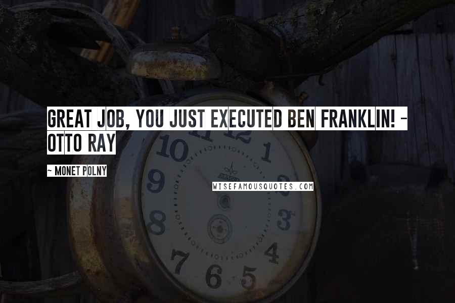 Monet Polny Quotes: Great job, you just executed Ben Franklin! - Otto Ray