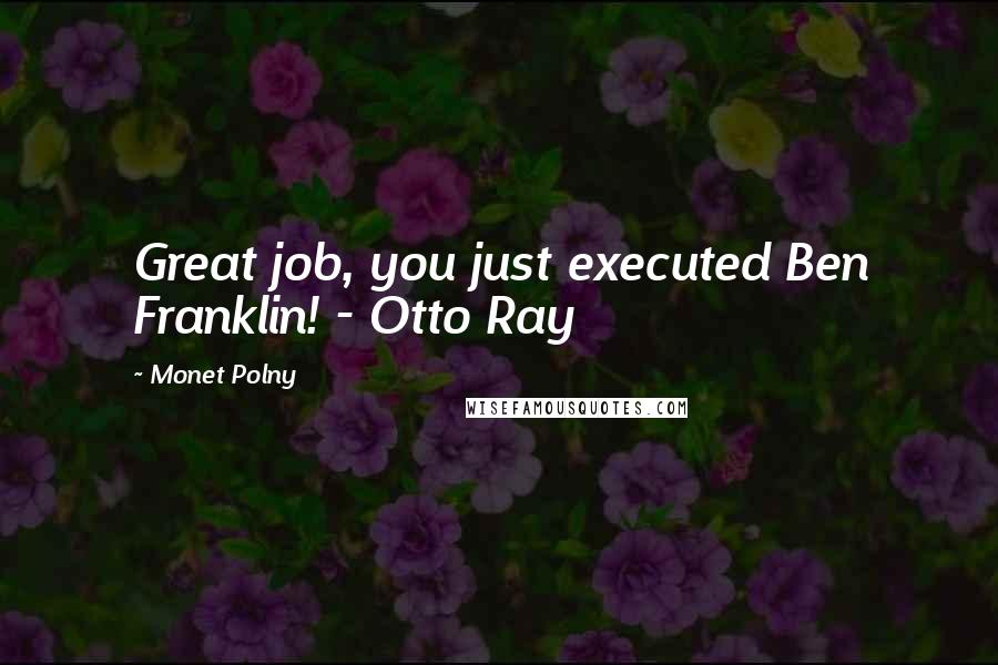 Monet Polny Quotes: Great job, you just executed Ben Franklin! - Otto Ray