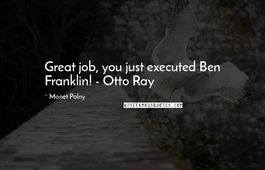 Monet Polny Quotes: Great job, you just executed Ben Franklin! - Otto Ray