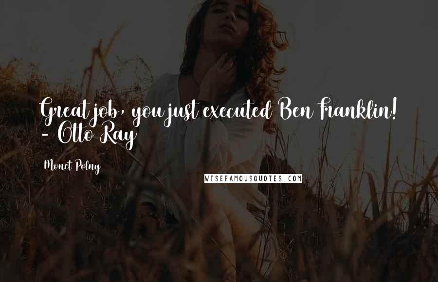 Monet Polny Quotes: Great job, you just executed Ben Franklin! - Otto Ray