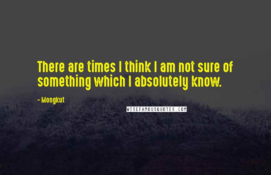 Mongkut Quotes: There are times I think I am not sure of something which I absolutely know.