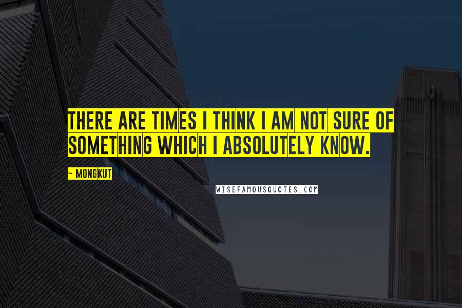 Mongkut Quotes: There are times I think I am not sure of something which I absolutely know.