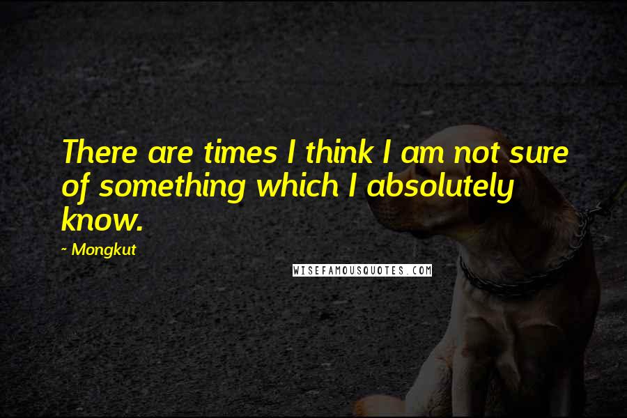 Mongkut Quotes: There are times I think I am not sure of something which I absolutely know.