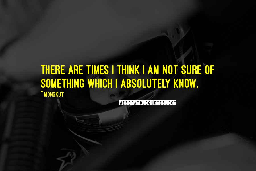 Mongkut Quotes: There are times I think I am not sure of something which I absolutely know.