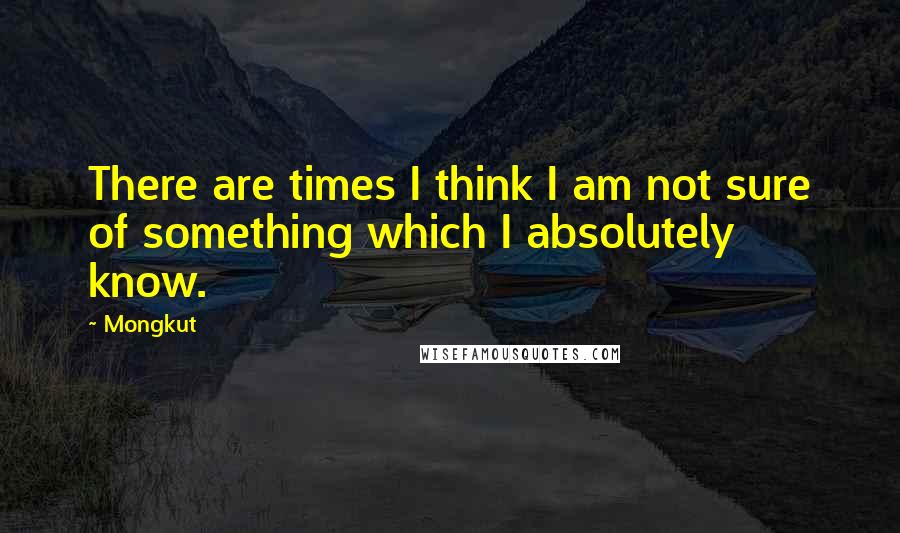 Mongkut Quotes: There are times I think I am not sure of something which I absolutely know.