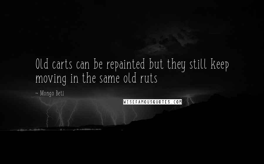 Mongo Beti Quotes: Old carts can be repainted but they still keep moving in the same old ruts