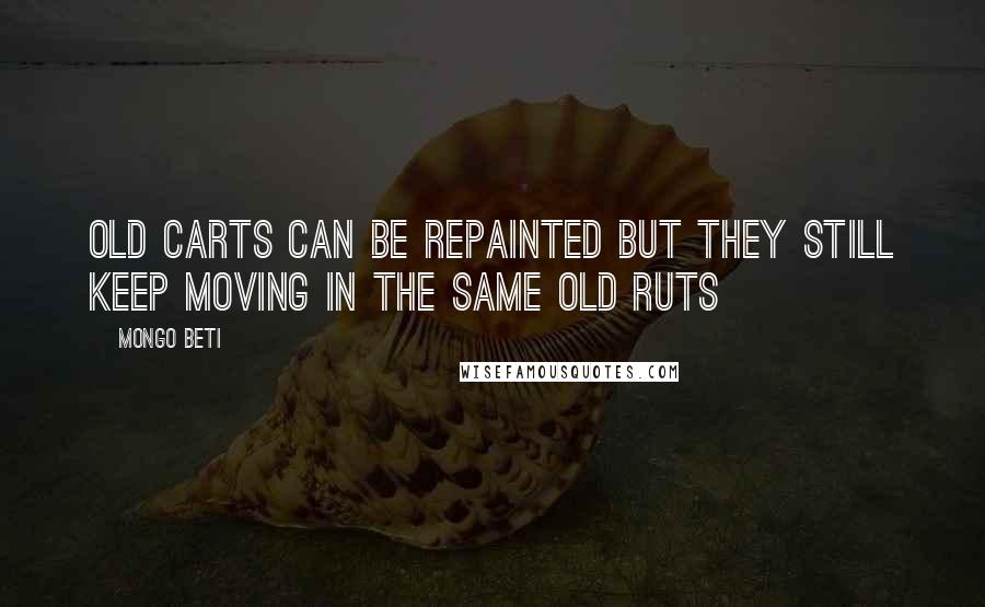 Mongo Beti Quotes: Old carts can be repainted but they still keep moving in the same old ruts