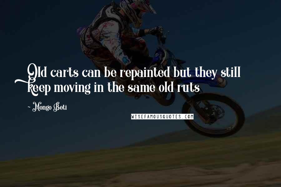 Mongo Beti Quotes: Old carts can be repainted but they still keep moving in the same old ruts