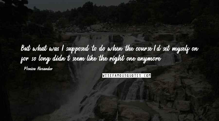 Monica Alexander Quotes: But what was I supposed to do when the course I'd set myself on for so long didn't seem like the right one anymore?