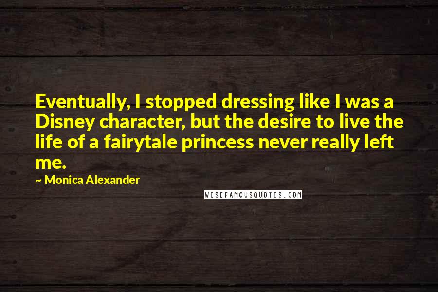 Monica Alexander Quotes: Eventually, I stopped dressing like I was a Disney character, but the desire to live the life of a fairytale princess never really left me.