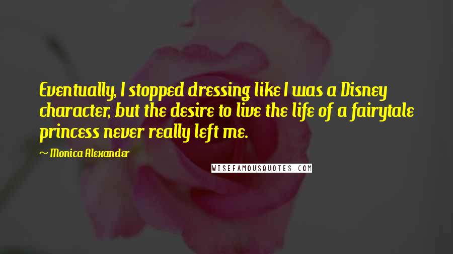 Monica Alexander Quotes: Eventually, I stopped dressing like I was a Disney character, but the desire to live the life of a fairytale princess never really left me.