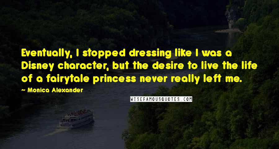 Monica Alexander Quotes: Eventually, I stopped dressing like I was a Disney character, but the desire to live the life of a fairytale princess never really left me.