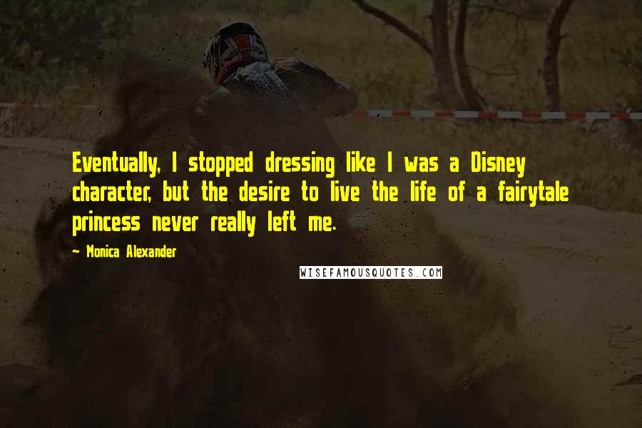 Monica Alexander Quotes: Eventually, I stopped dressing like I was a Disney character, but the desire to live the life of a fairytale princess never really left me.