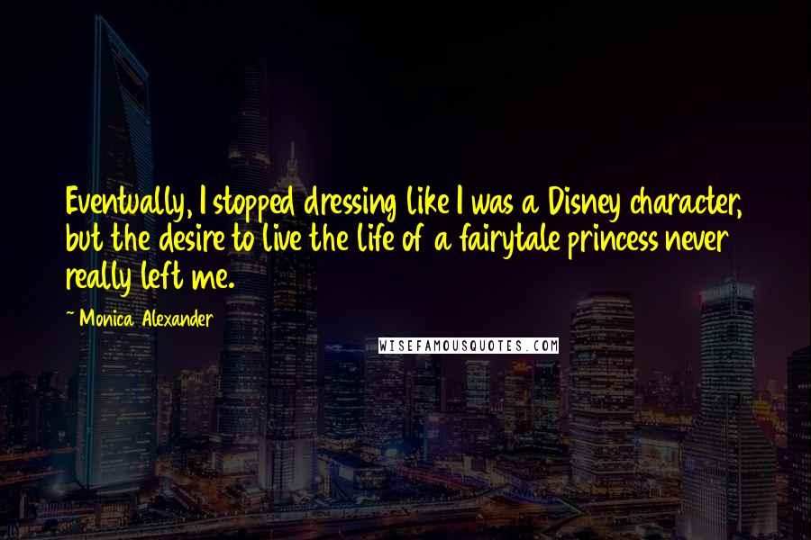 Monica Alexander Quotes: Eventually, I stopped dressing like I was a Disney character, but the desire to live the life of a fairytale princess never really left me.