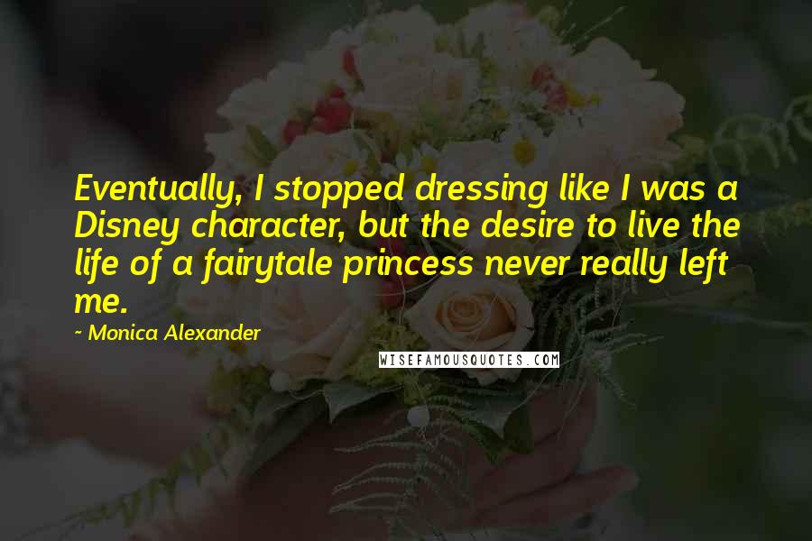 Monica Alexander Quotes: Eventually, I stopped dressing like I was a Disney character, but the desire to live the life of a fairytale princess never really left me.