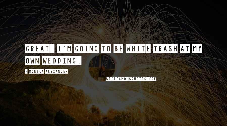 Monica Alexander Quotes: Great, I'm going to be white trash at my own wedding.