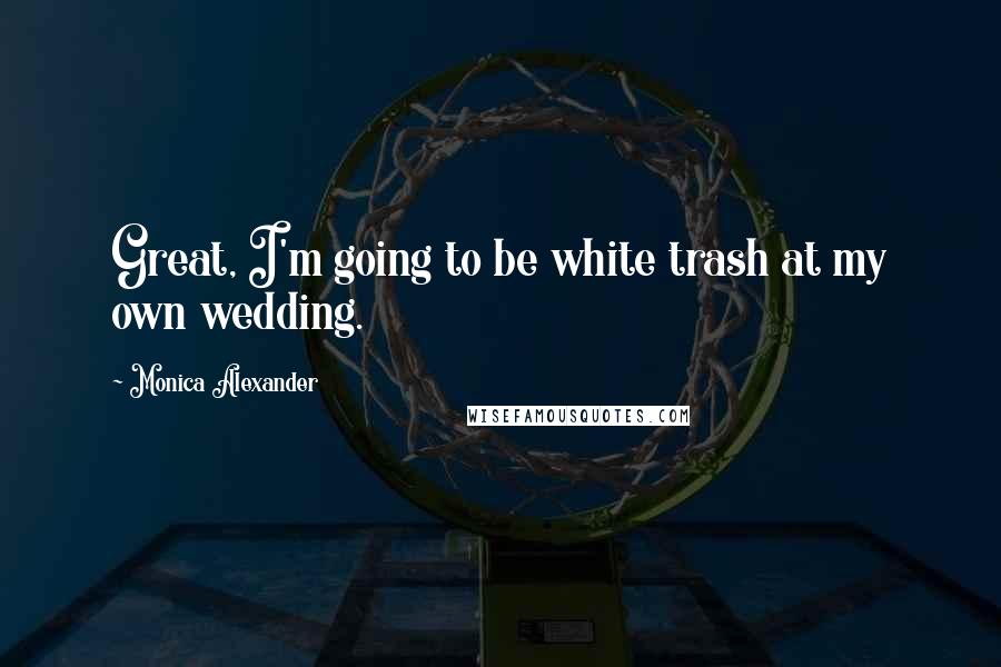 Monica Alexander Quotes: Great, I'm going to be white trash at my own wedding.