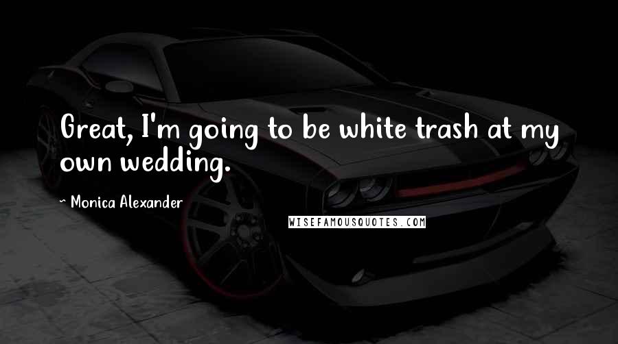 Monica Alexander Quotes: Great, I'm going to be white trash at my own wedding.