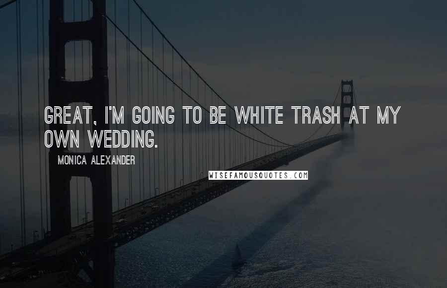 Monica Alexander Quotes: Great, I'm going to be white trash at my own wedding.