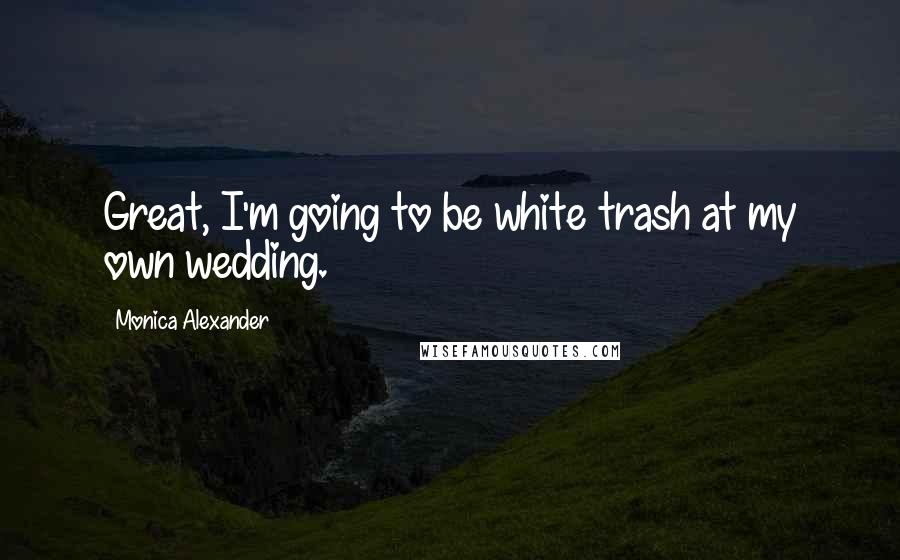 Monica Alexander Quotes: Great, I'm going to be white trash at my own wedding.