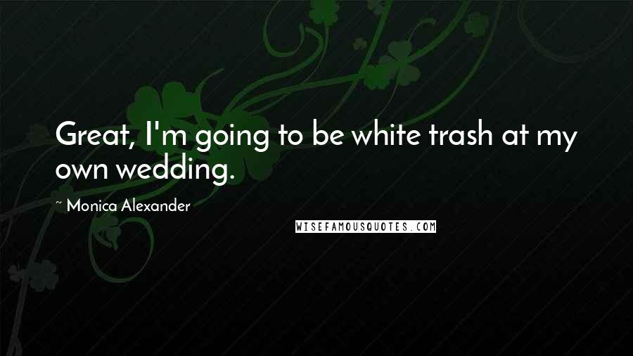 Monica Alexander Quotes: Great, I'm going to be white trash at my own wedding.